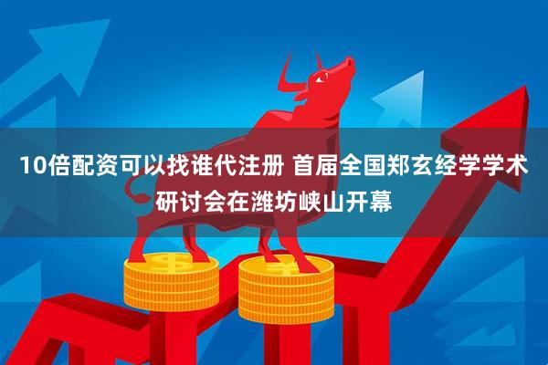 10倍配资可以找谁代注册 首届全国郑玄经学学术研讨会在潍坊峡山开幕