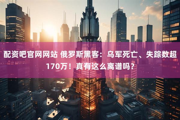 配资吧官网网站 俄罗斯黑客：乌军死亡、失踪数超170万！真有这么离谱吗？