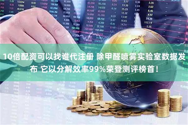 10倍配资可以找谁代注册 除甲醛喷雾实验室数据发布 它以分解效率99%荣登测评榜首！