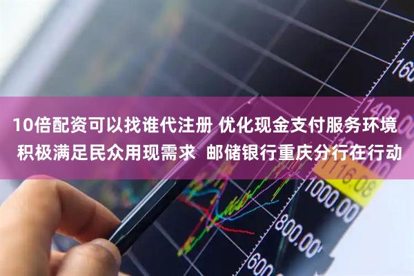 10倍配资可以找谁代注册 优化现金支付服务环境  积极满足民众用现需求  邮储银行重庆分行在行动