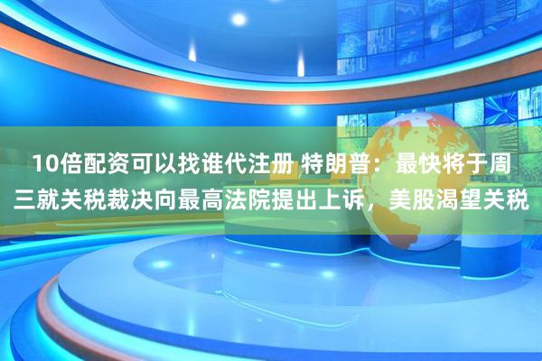 10倍配资可以找谁代注册 特朗普：最快将于周三就关税裁决向最高法院提出上诉，美股渴望关税
