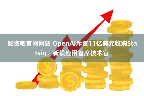 配资吧官网网站 OpenAI斥资11亿美元收购Statsig，新设应用首席技术官
