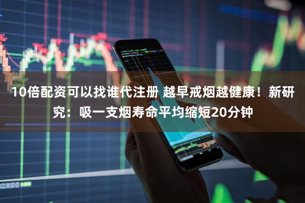 10倍配资可以找谁代注册 越早戒烟越健康！新研究：吸一支烟寿命平均缩短20分钟