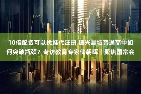 10倍配资可以找谁代注册 振兴县域普通高中如何突破瓶颈？专访教育专家储朝晖丨聚焦国常会