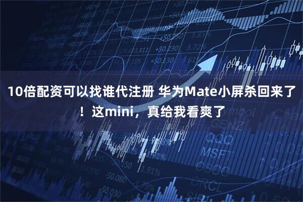 10倍配资可以找谁代注册 华为Mate小屏杀回来了！这mini，真给我看爽了