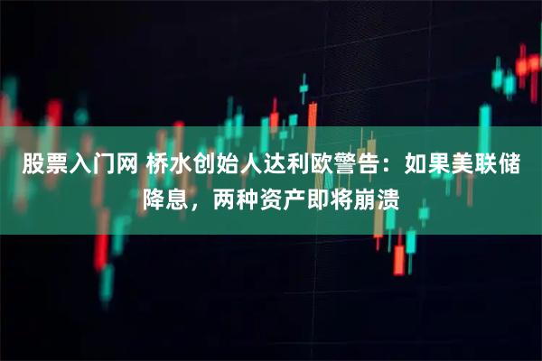 股票入门网 桥水创始人达利欧警告：如果美联储降息，两种资产即将崩溃