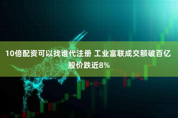 10倍配资可以找谁代注册 工业富联成交额破百亿 股价跌近8%