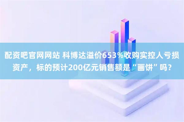 配资吧官网网站 科博达溢价653%收购实控人亏损资产，标的预计200亿元销售额是“画饼”吗？