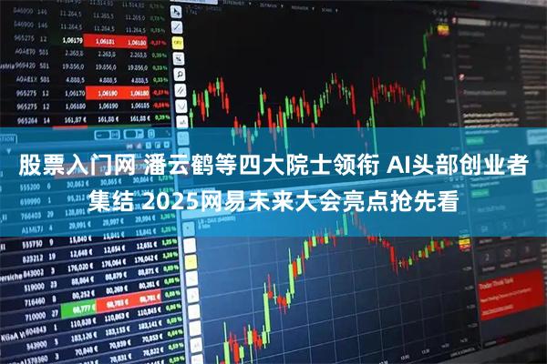 股票入门网 潘云鹤等四大院士领衔 AI头部创业者集结 2025网易未来大会亮点抢先看