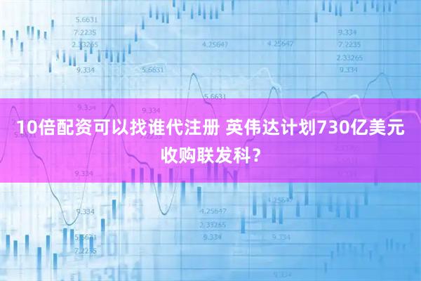 10倍配资可以找谁代注册 英伟达计划730亿美元收购联发科？