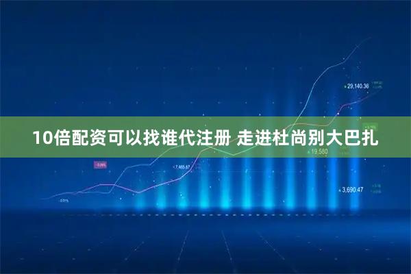 10倍配资可以找谁代注册 走进杜尚别大巴扎