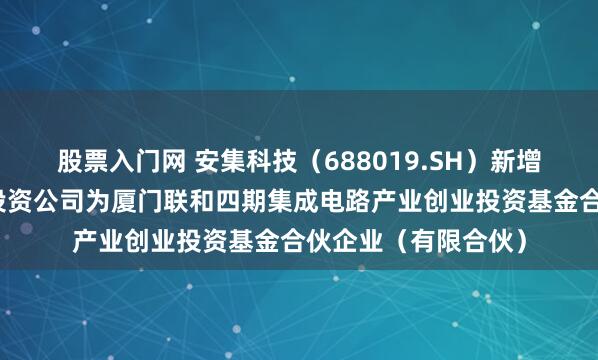股票入门网 安集科技（688019.SH）新增一起对外投资，被投资公司为厦门联和四期集成电路产业创业投资基金合伙企业（有限合伙）