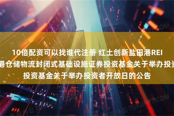 10倍配资可以找谁代注册 红土创新盐田港REIT: 红土创新盐田港仓储物流封闭式基础设施证券投资基金关于举办投资者开放日的公告