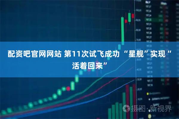 配资吧官网网站 第11次试飞成功 “星舰”实现“活着回来”