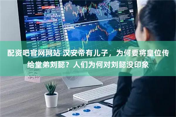 配资吧官网网站 汉安帝有儿子，为何要将皇位传给堂弟刘懿？人们为何对刘懿没印象