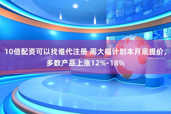10倍配资可以找谁代注册 周大福计划本月底提价，多数产品上涨12%-18%