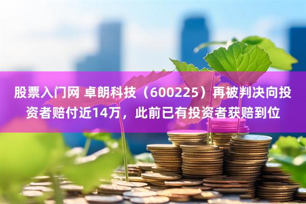 股票入门网 卓朗科技（600225）再被判决向投资者赔付近14万，此前已有投资者获赔到位