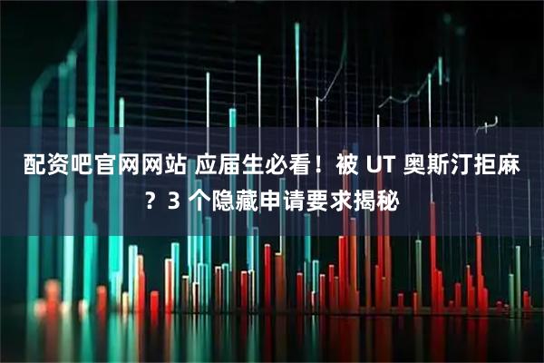配资吧官网网站 应届生必看！被 UT 奥斯汀拒麻？3 个隐藏申请要求揭秘