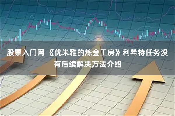 股票入门网 《优米雅的炼金工房》利希特任务没有后续解决方法介绍