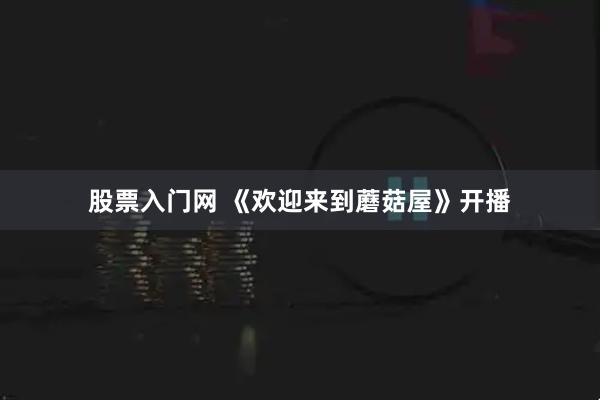 股票入门网 《欢迎来到蘑菇屋》开播