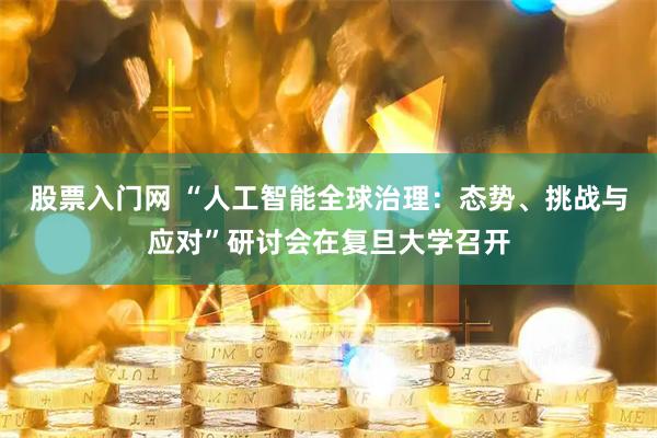 股票入门网 “人工智能全球治理:态势、挑战与应对”研讨会在复旦大学召开
