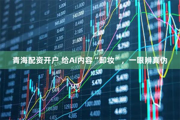 青海配资开户 给AI内容“卸妆”，一眼辨真伪