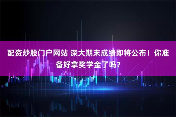 配资炒股门户网站 深大期末成绩即将公布！你准备好拿奖学金了吗？