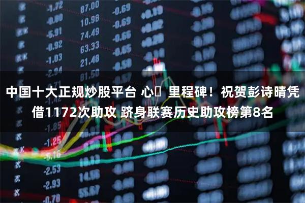 中国十大正规炒股平台 心・里程碑！祝贺彭诗晴凭借1172次助攻 跻身联赛历史助攻榜第8名